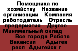 Помощника по хозяйству › Название организации ­ Компания-работодатель › Отрасль предприятия ­ Другое › Минимальный оклад ­ 45 000 - Все города Работа » Вакансии   . Адыгея респ.,Адыгейск г.